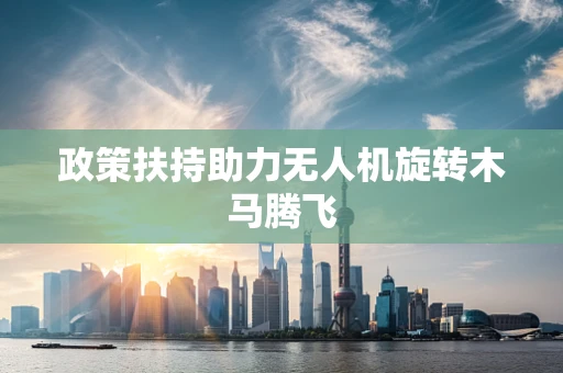 政策扶持助力无人机旋转木马腾飞