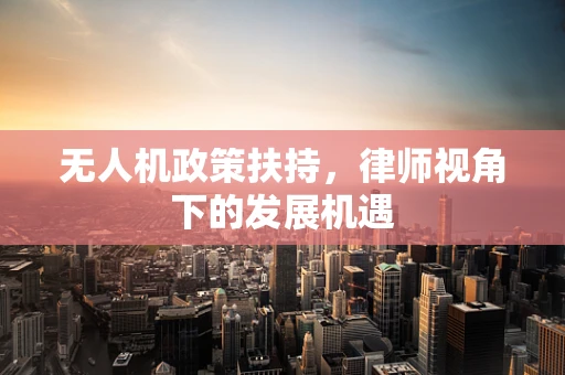 无人机政策扶持，律师视角下的发展机遇