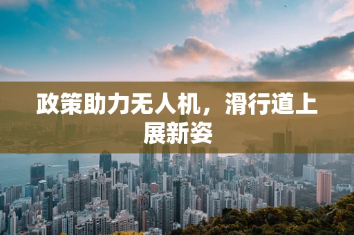 政策助力无人机，滑行道上展新姿