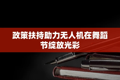 政策扶持助力无人机在舞蹈节绽放光彩