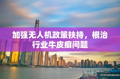 加强无人机政策扶持，根治行业牛皮癣问题