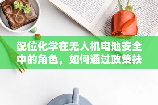 配位化学在无人机电池安全中的角色，如何通过政策扶持促进技术创新？