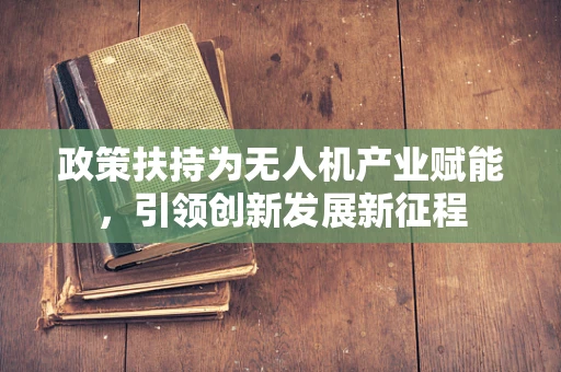 政策扶持为无人机产业赋能，引领创新发展新征程
