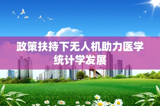 政策扶持下无人机助力医学统计学发展
