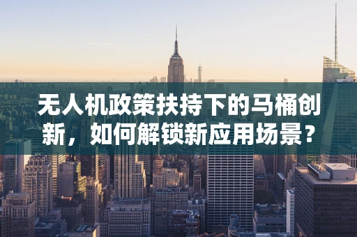 无人机政策扶持下的马桶创新，如何解锁新应用场景？