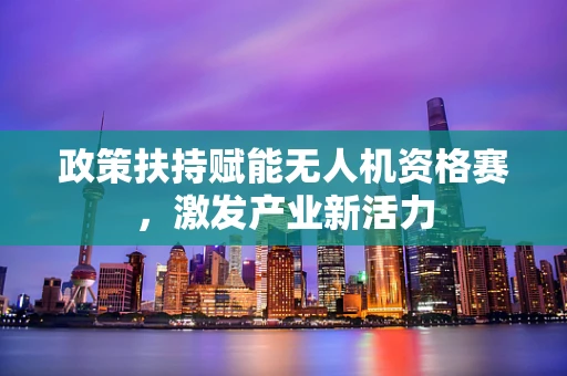 政策扶持赋能无人机资格赛，激发产业新活力
