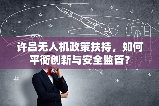 许昌无人机政策扶持，如何平衡创新与安全监管？