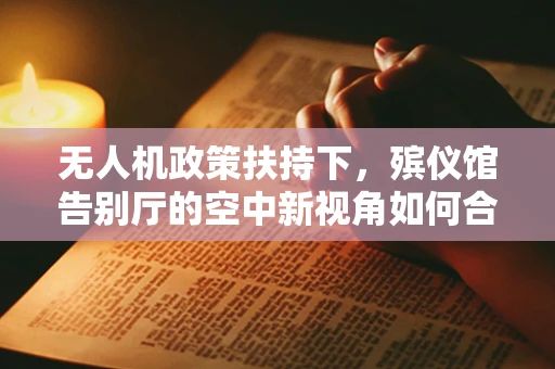 无人机政策扶持下，殡仪馆告别厅的空中新视角如何合法落地？