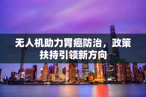 无人机助力胃癌防治，政策扶持引领新方向