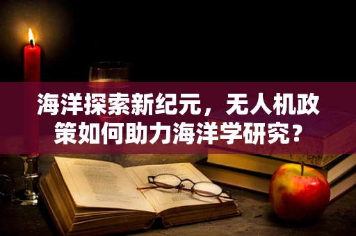 海洋探索新纪元，无人机政策如何助力海洋学研究？