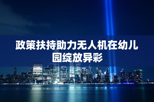 政策扶持助力无人机在幼儿园绽放异彩