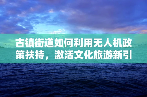 古镇街道如何利用无人机政策扶持，激活文化旅游新引擎？