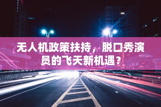 无人机政策扶持，脱口秀演员的飞天新机遇？