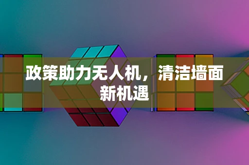 政策助力无人机，清洁墙面新机遇