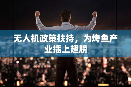 无人机政策扶持，为烤鱼产业插上翅膀