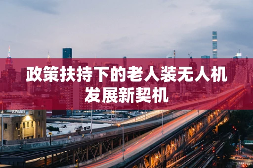政策扶持下的老人装无人机发展新契机