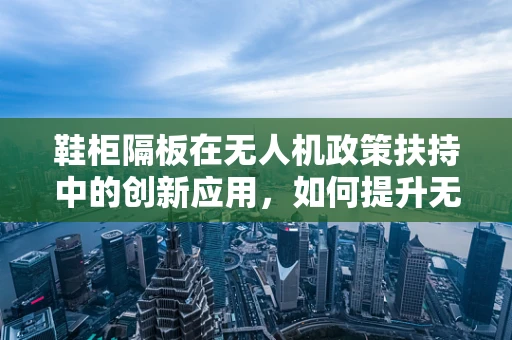 鞋柜隔板在无人机政策扶持中的创新应用，如何提升无人机安全与合规性？