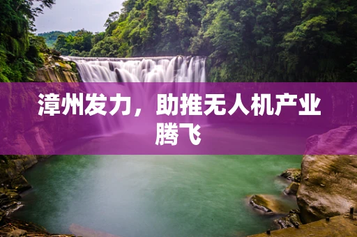漳州发力，助推无人机产业腾飞
