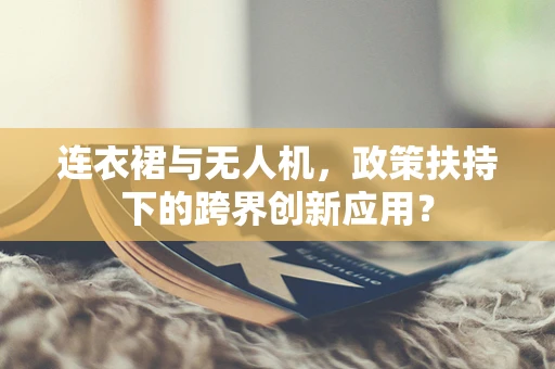 连衣裙与无人机，政策扶持下的跨界创新应用？