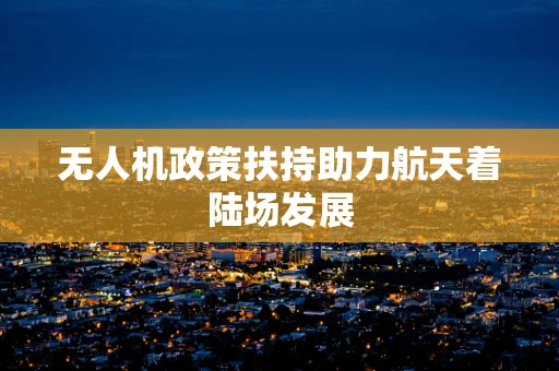 无人机政策扶持助力航天着陆场发展