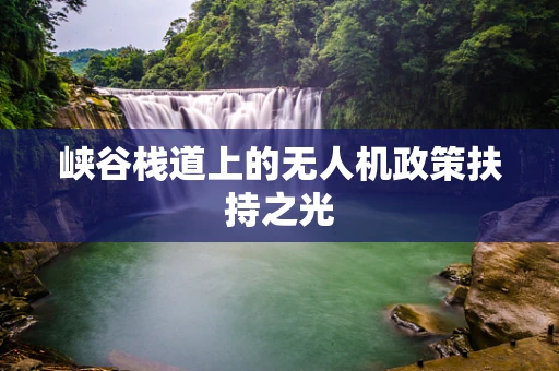 峡谷栈道上的无人机政策扶持之光
