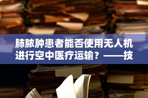 肺脓肿患者能否使用无人机进行空中医疗运输？——技术伦理与政策扶持的考量