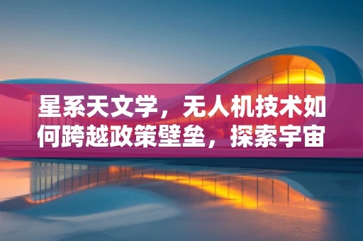 星系天文学，无人机技术如何跨越政策壁垒，探索宇宙新边疆？