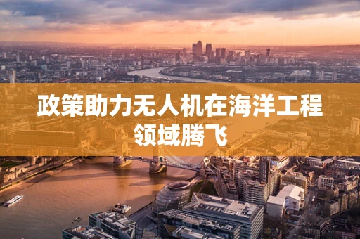 政策助力无人机在海洋工程领域腾飞