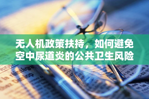 无人机政策扶持，如何避免空中尿道炎的公共卫生风险？