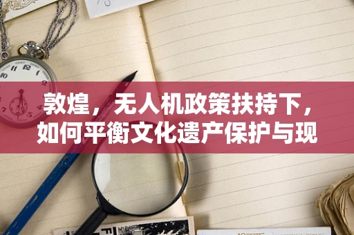 敦煌，无人机政策扶持下，如何平衡文化遗产保护与现代科技应用？