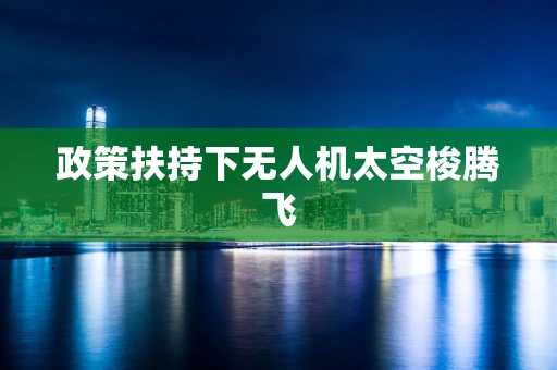 政策扶持下无人机太空梭腾飞