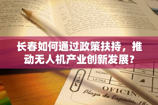 长春如何通过政策扶持，推动无人机产业创新发展？