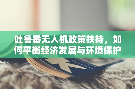 吐鲁番无人机政策扶持，如何平衡经济发展与环境保护？