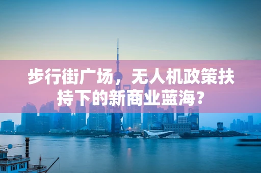 步行街广场，无人机政策扶持下的新商业蓝海？