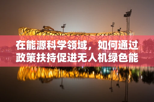 在能源科学领域，如何通过政策扶持促进无人机绿色能源应用？
