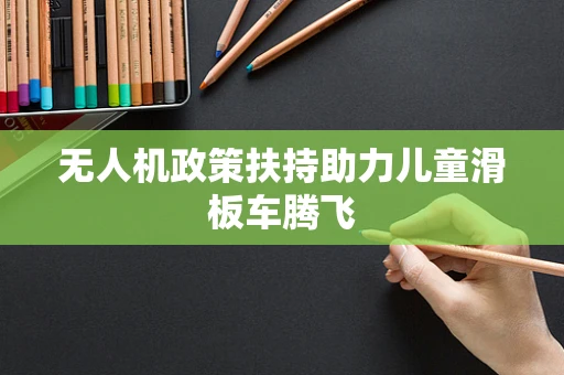 无人机政策扶持助力儿童滑板车腾飞