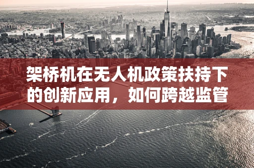 架桥机在无人机政策扶持下的创新应用，如何跨越监管的河流？