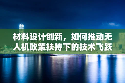 材料设计创新，如何推动无人机政策扶持下的技术飞跃？