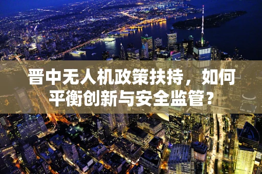 晋中无人机政策扶持，如何平衡创新与安全监管？