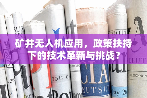 矿井无人机应用，政策扶持下的技术革新与挑战？