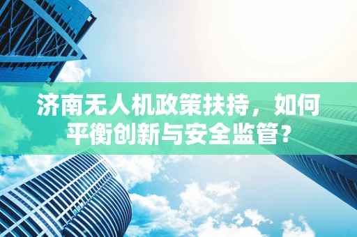 济南无人机政策扶持，如何平衡创新与安全监管？