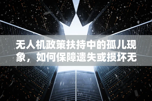 无人机政策扶持中的孤儿现象，如何保障遗失或损坏无人机的安全与权益？