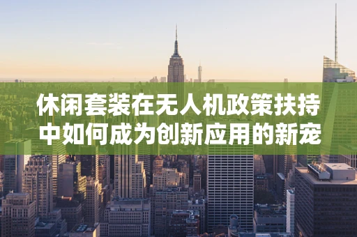 休闲套装在无人机政策扶持中如何成为创新应用的新宠？