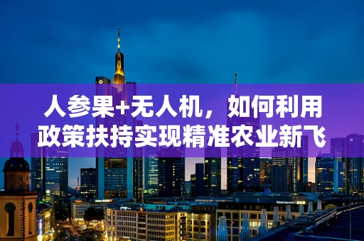 人参果+无人机，如何利用政策扶持实现精准农业新飞跃？