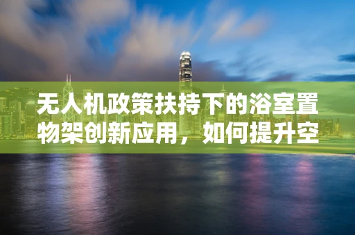 无人机政策扶持下的浴室置物架创新应用，如何提升空中作业的便捷与安全？