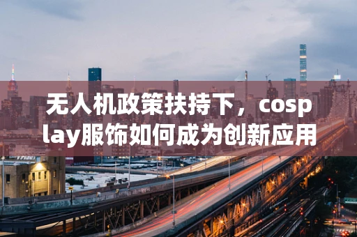 无人机政策扶持下，cosplay服饰如何成为创新应用的新宠？