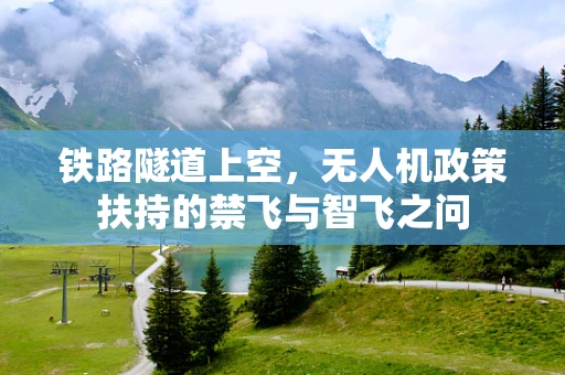 铁路隧道上空，无人机政策扶持的禁飞与智飞之问