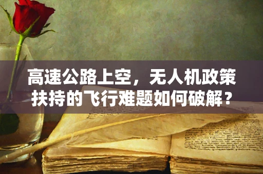 高速公路上空，无人机政策扶持的飞行难题如何破解？