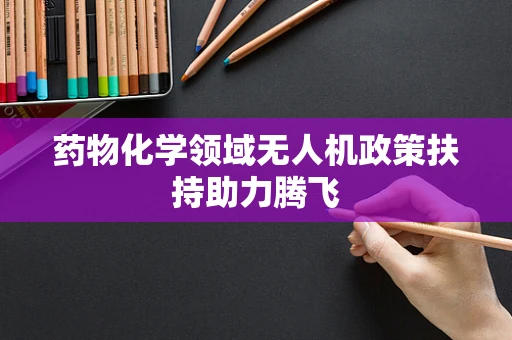 药物化学领域无人机政策扶持助力腾飞