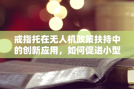 戒指托在无人机政策扶持中的创新应用，如何促进小型无人机安全起飞与降落？